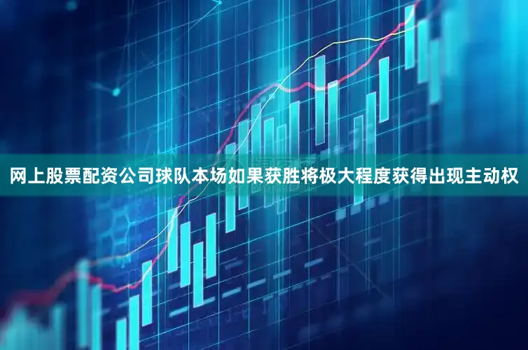 网上股票配资公司球队本场如果获胜将极大程度获得出现主动权