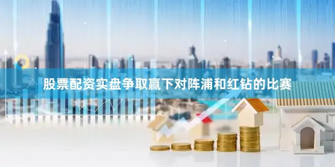 股票配资实盘争取赢下对阵浦和红钻的比赛