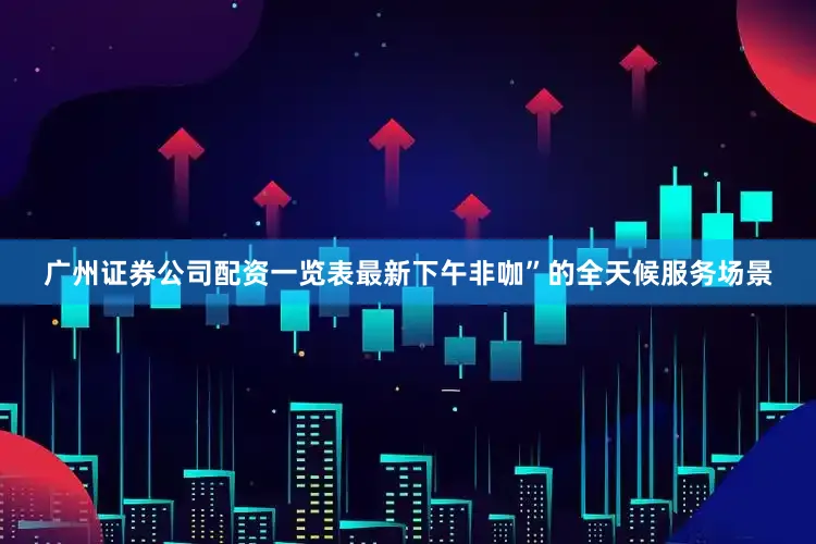 广州证券公司配资一览表最新下午非咖”的全天候服务场景