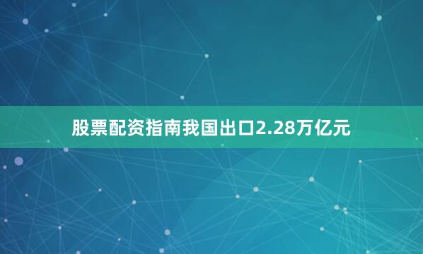 股票配资指南我国出口2.28万亿元