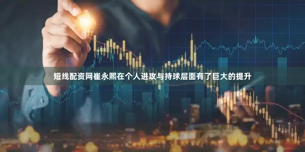短线配资网崔永熙在个人进攻与持球层面有了巨大的提升