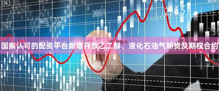 国家认可的配资平台新增开放乙二醇、液化石油气期货及期权合约