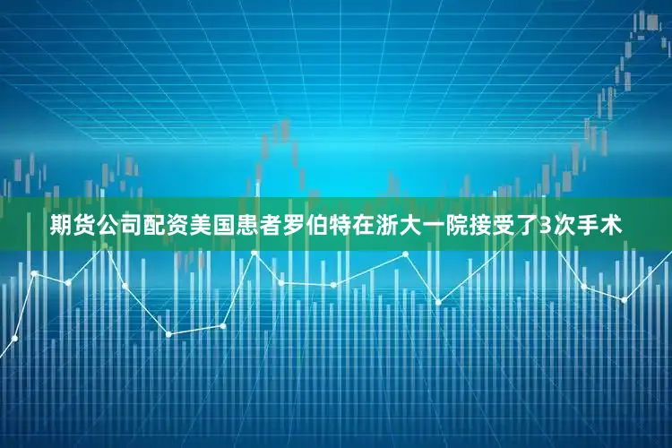 期货公司配资美国患者罗伯特在浙大一院接受了3次手术
