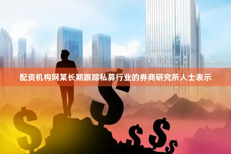 配资机构网　　某长期跟踪私募行业的券商研究所人士表示