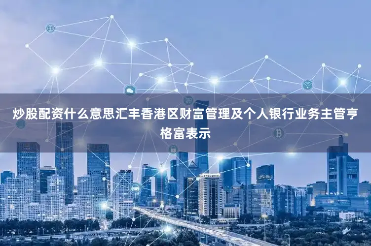 炒股配资什么意思汇丰香港区财富管理及个人银行业务主管亨格富表示