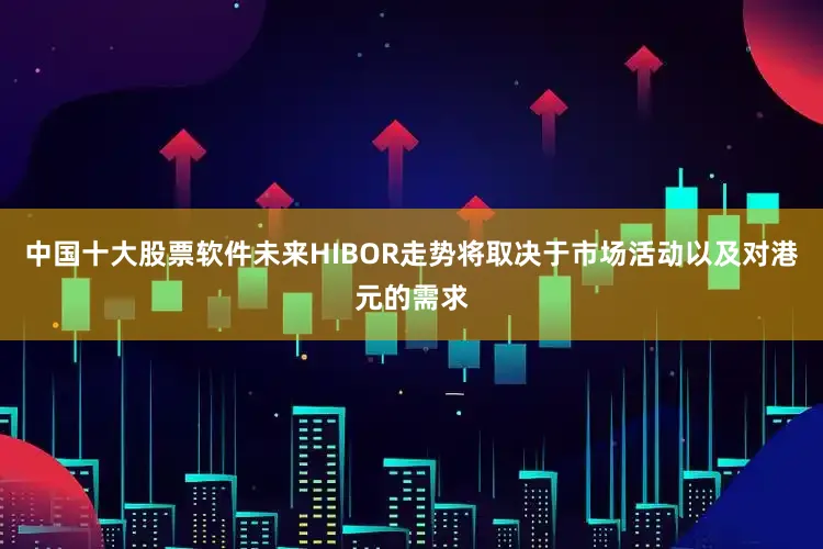 中国十大股票软件未来HIBOR走势将取决于市场活动以及对港元的需求