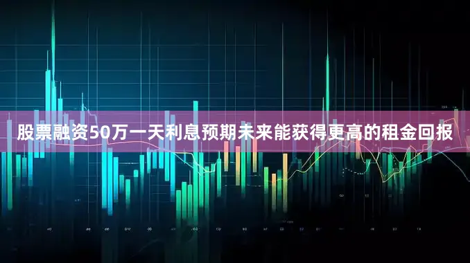 股票融资50万一天利息预期未来能获得更高的租金回报