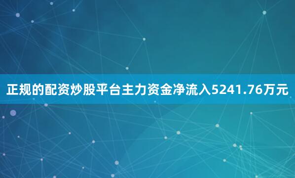 正规的配资炒股平台主力资金净流入5241.76万元