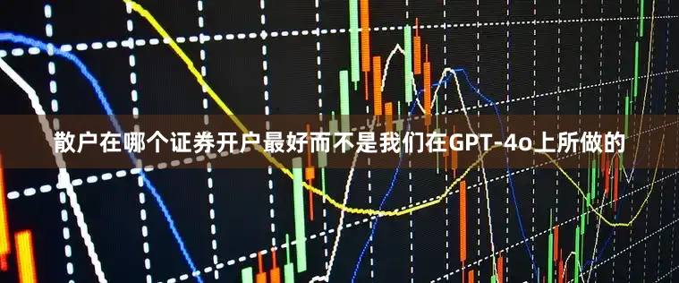 散户在哪个证券开户最好而不是我们在GPT-4o上所做的