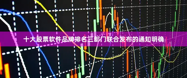 十大股票软件品牌排名　　三部门联合发布的通知明确