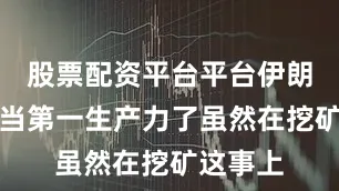 股票配资平台平台伊朗把挖矿当第一生产力了虽然在挖矿这事上