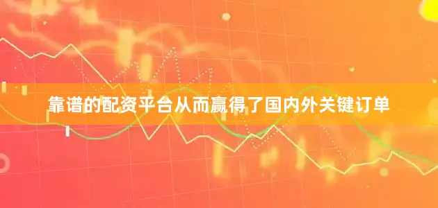 靠谱的配资平台从而赢得了国内外关键订单