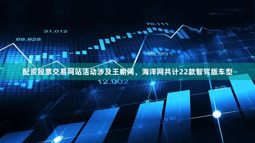 配资股票交易网站活动涉及王朝网、海洋网共计22款智驾版车型
