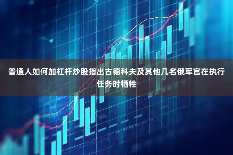 普通人如何加杠杆炒股指出古德科夫及其他几名俄军官在执行任务时牺牲