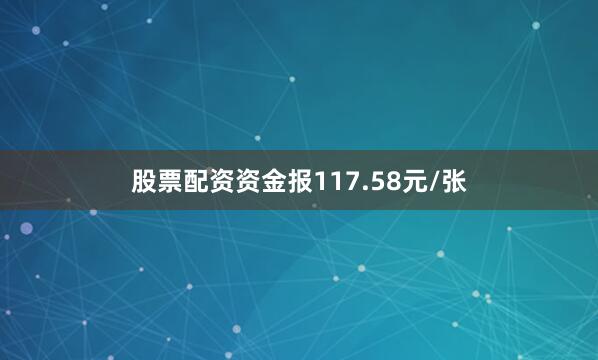 股票配资资金报117.58元/张
