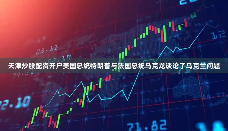 天津炒股配资开户美国总统特朗普与法国总统马克龙谈论了乌克兰问题