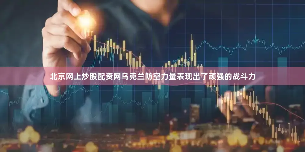 北京网上炒股配资网乌克兰防空力量表现出了顽强的战斗力