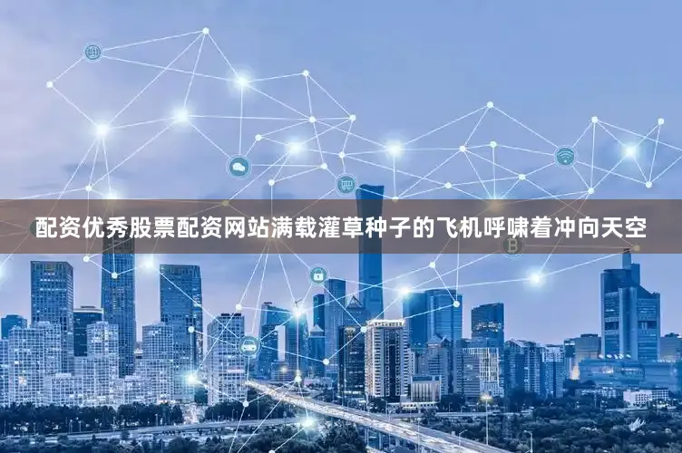 配资优秀股票配资网站满载灌草种子的飞机呼啸着冲向天空