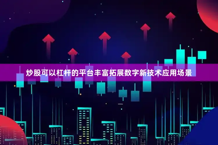 炒股可以杠杆的平台丰富拓展数字新技术应用场景