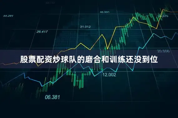 股票配资炒球队的磨合和训练还没到位