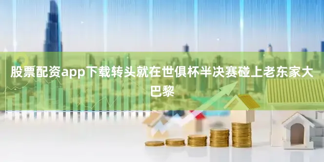 股票配资app下载转头就在世俱杯半决赛碰上老东家大巴黎