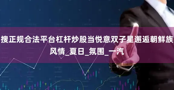 搜正规合法平台杠杆炒股当悦意双子星邂逅朝鲜族风情_夏日_氛围_一汽