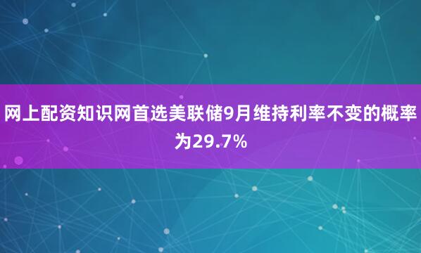 网上配资知识网首选美联储9月维持利率不变的概率为29.7%
