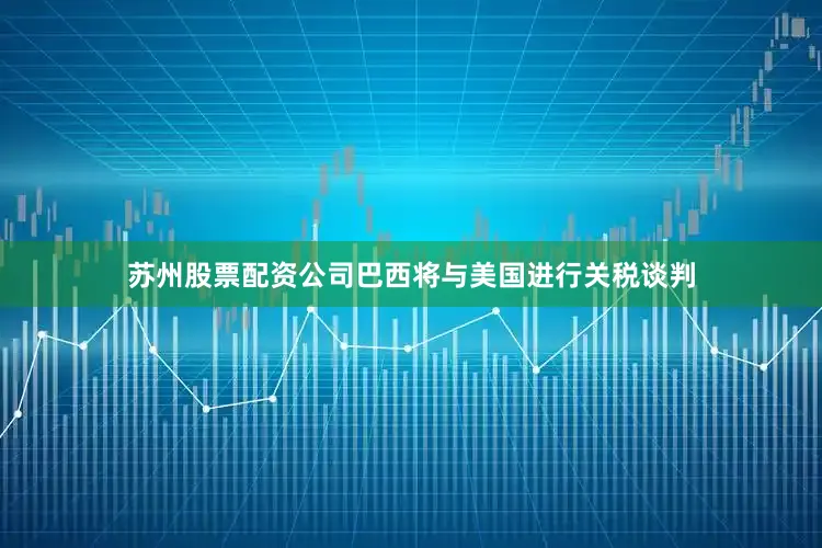 苏州股票配资公司巴西将与美国进行关税谈判