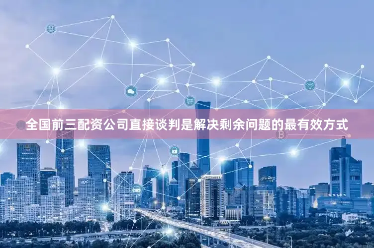 全国前三配资公司直接谈判是解决剩余问题的最有效方式