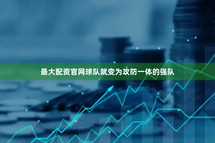 最大配资官网球队就变为攻防一体的强队