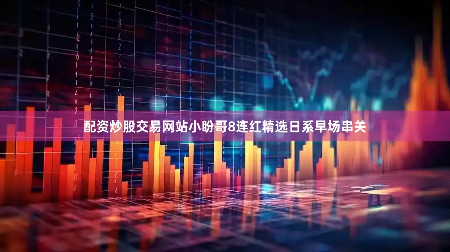 配资炒股交易网站小盼哥8连红精选日系早场串关