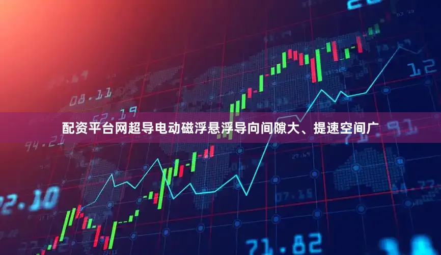 配资平台网超导电动磁浮悬浮导向间隙大、提速空间广