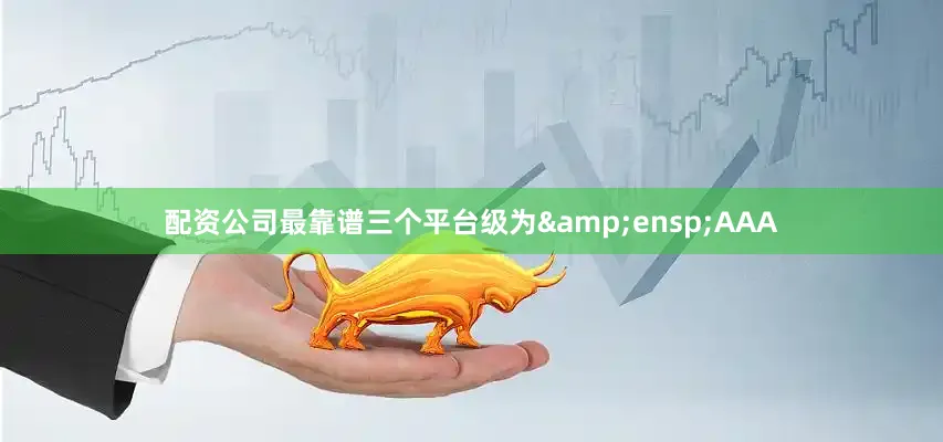 配资公司最靠谱三个平台级为 AAA