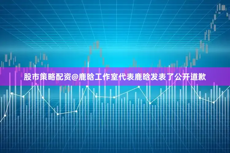 股市策略配资@鹿晗工作室代表鹿晗发表了公开道歉