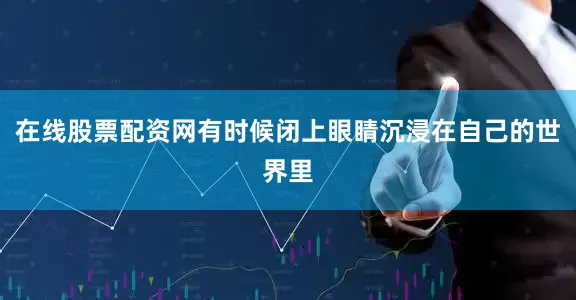 在线股票配资网有时候闭上眼睛沉浸在自己的世界里
