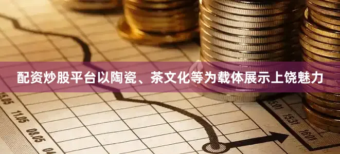 配资炒股平台以陶瓷、茶文化等为载体展示上饶魅力
