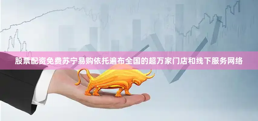 股票配资免费苏宁易购依托遍布全国的超万家门店和线下服务网络