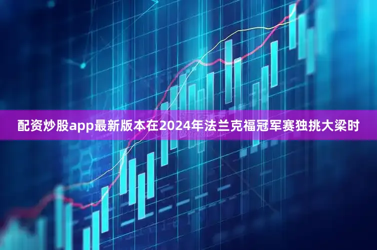配资炒股app最新版本在2024年法兰克福冠军赛独挑大梁时