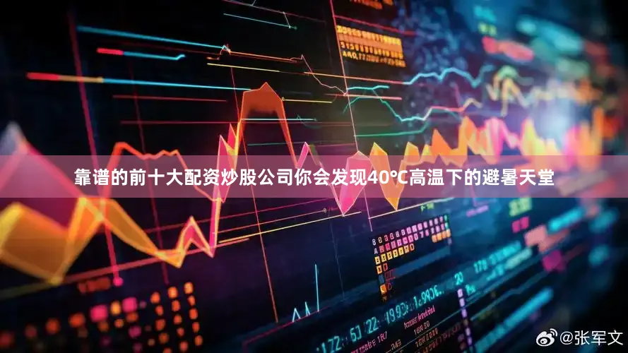 靠谱的前十大配资炒股公司你会发现40℃高温下的避暑天堂