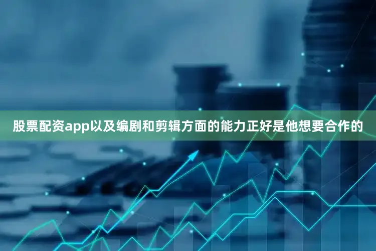 股票配资app以及编剧和剪辑方面的能力正好是他想要合作的