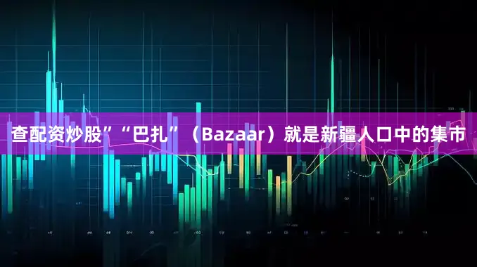 查配资炒股”“巴扎”（Bazaar）就是新疆人口中的集市