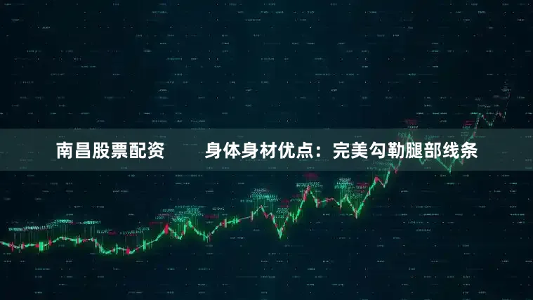 南昌股票配资        身体身材优点：完美勾勒腿部线条