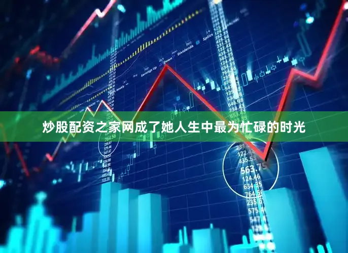 炒股配资之家网成了她人生中最为忙碌的时光