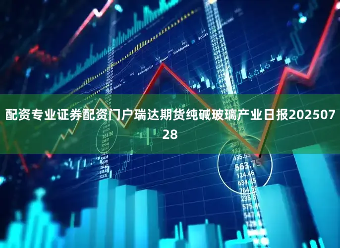 配资专业证券配资门户瑞达期货纯碱玻璃产业日报20250728