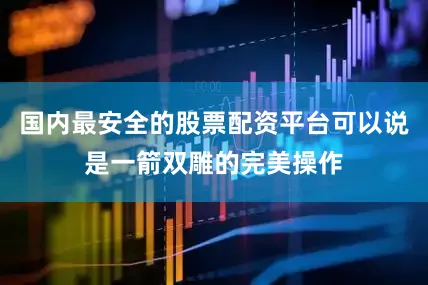 国内最安全的股票配资平台可以说是一箭双雕的完美操作