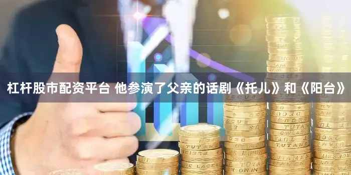 杠杆股市配资平台 他参演了父亲的话剧《托儿》和《阳台》