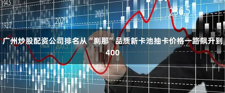 广州炒股配资公司排名从“刹那”品质新卡池抽卡价格一路飙升到400