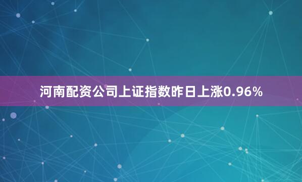 河南配资公司上证指数昨日上涨0.96%