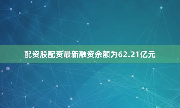 配资股配资最新融资余额为62.21亿元