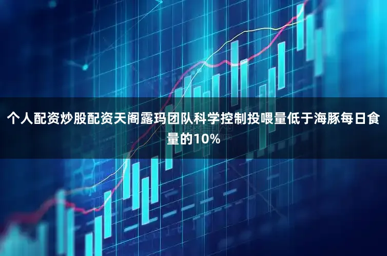 个人配资炒股配资天阁露玛团队科学控制投喂量低于海豚每日食量的10%